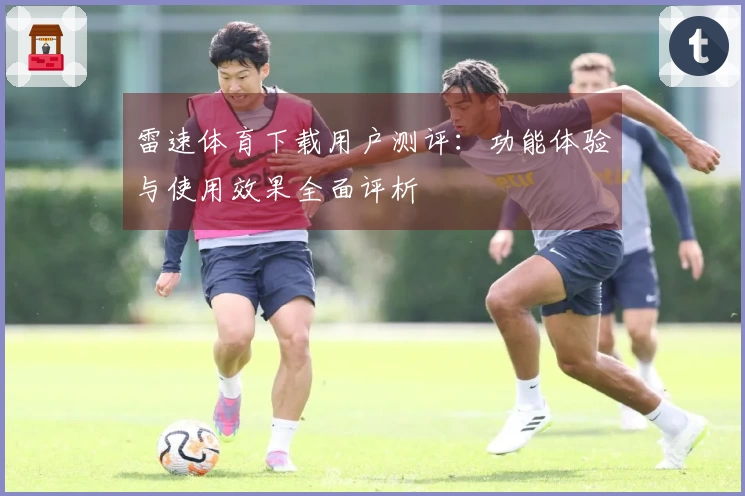 雷速体育下载用户测评：功能体验与使用效果全面评析
