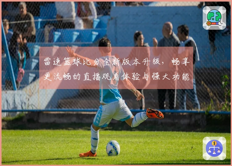 雷速篮球比分全新版本升级，畅享更流畅的直播观看体验与强大功能介绍