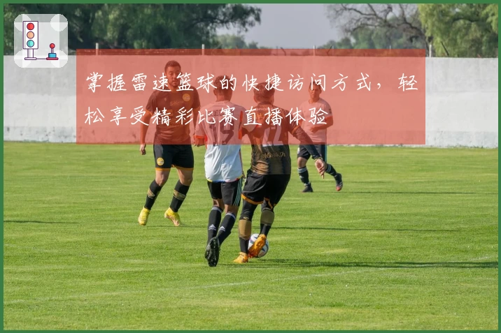 掌握雷速篮球的快捷访问方式，轻松享受精彩比赛直播体验