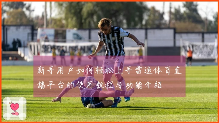 新手用户如何轻松上手雷速体育直播平台的使用教程与功能介绍