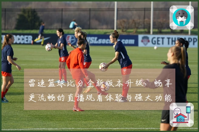 雷速篮球比分全新版本升级，畅享更流畅的直播观看体验与强大功能介绍
