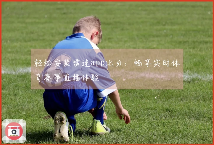 轻松安装雷速app比分，畅享实时体育赛事直播体验