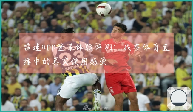 雷速app登录体验评测：我在体育直播中的真实使用感受