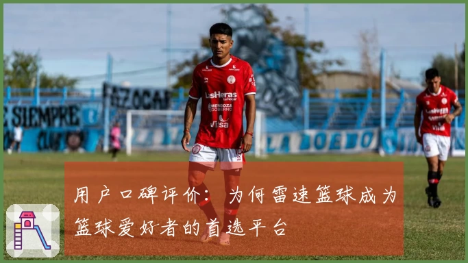 用户口碑评价：为何雷速篮球成为篮球爱好者的首选平台