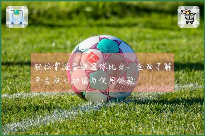 轻松掌握雷速篮球比分，全面了解平台核心功能与使用体验