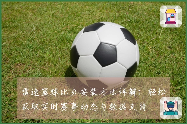 雷速篮球比分安装方法详解：轻松获取实时赛事动态与数据支持