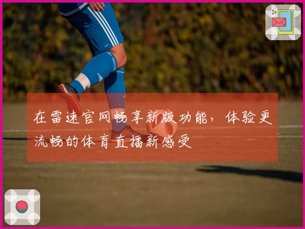 在雷速官网畅享新版功能，体验更流畅的体育直播新感受