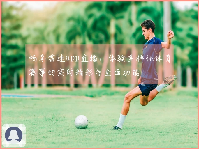 畅享雷速app直播，体验多样化体育赛事的实时精彩与全面功能