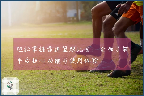 轻松掌握雷速篮球比分，全面了解平台核心功能与使用体验