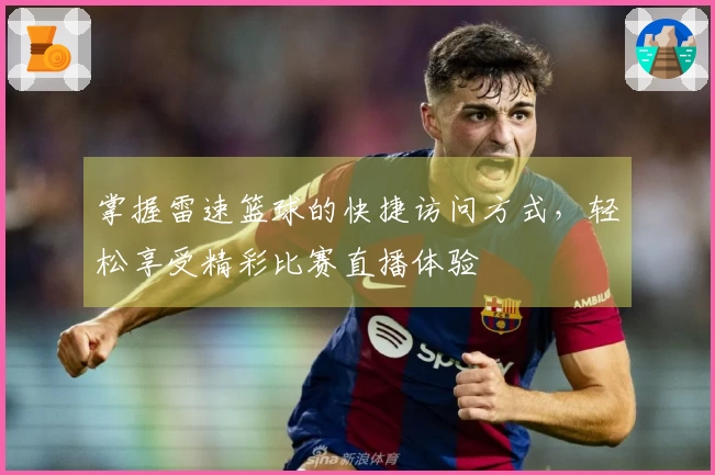 掌握雷速篮球的快捷访问方式，轻松享受精彩比赛直播体验