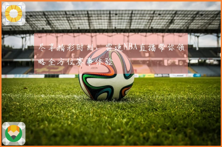尽享精彩时刻，雷速NBA直播带你领略全方位赛事体验