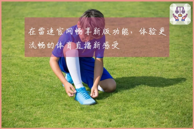 在雷速官网畅享新版功能,体验更流畅的体育直播新感受