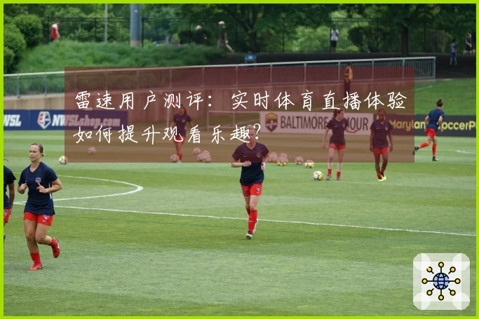 雷速用户测评：实时体育直播体验如何提升观看乐趣？