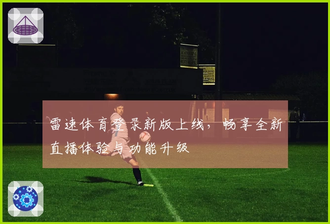雷速体育登录新版上线，畅享全新直播体验与功能升级