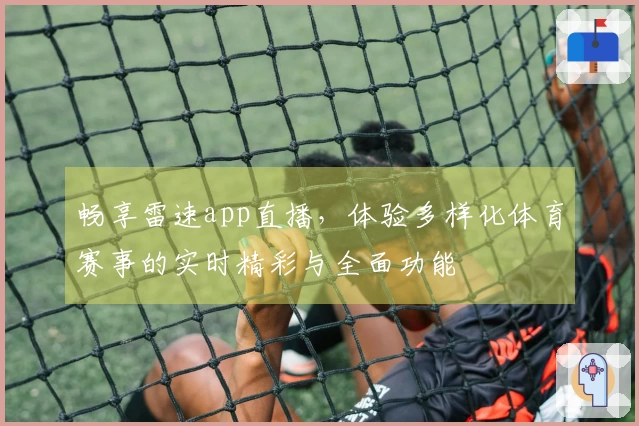 畅享雷速app直播，体验多样化体育赛事的实时精彩与全面功能